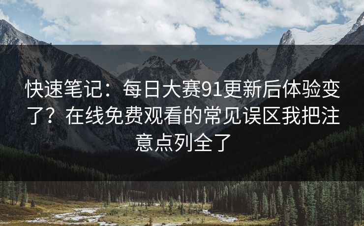 快速笔记：每日大赛91更新后体验变了？在线免费观看的常见误区我把注意点列全了