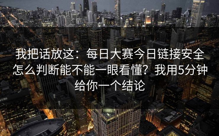 我把话放这：每日大赛今日链接安全怎么判断能不能一眼看懂？我用5分钟给你一个结论