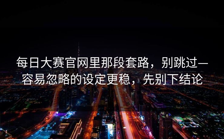 每日大赛官网里那段套路，别跳过—容易忽略的设定更稳，先别下结论