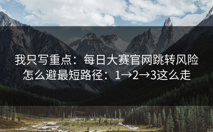 我只写重点：每日大赛官网跳转风险怎么避最短路径：1→2→3这么走