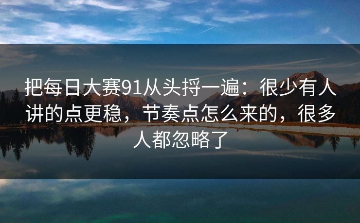 把每日大赛91从头捋一遍：很少有人讲的点更稳，节奏点怎么来的，很多人都忽略了