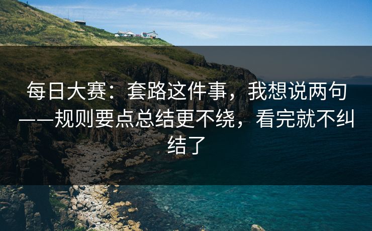 每日大赛：套路这件事，我想说两句——规则要点总结更不绕，看完就不纠结了