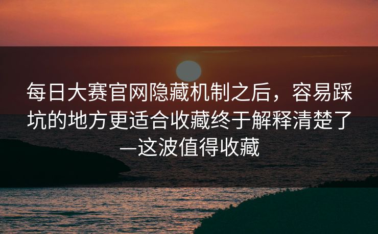 每日大赛官网隐藏机制之后，容易踩坑的地方更适合收藏终于解释清楚了—这波值得收藏