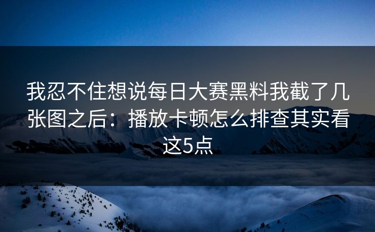 我忍不住想说每日大赛黑料我截了几张图之后：播放卡顿怎么排查其实看这5点
