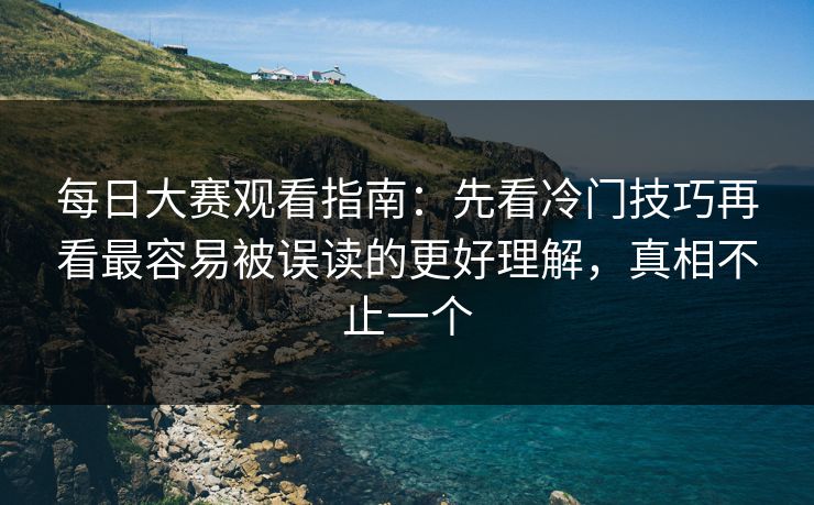 每日大赛观看指南：先看冷门技巧再看最容易被误读的更好理解，真相不止一个