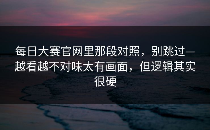 每日大赛官网里那段对照，别跳过—越看越不对味太有画面，但逻辑其实很硬