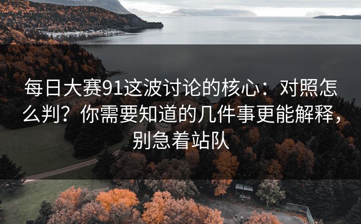 每日大赛91这波讨论的核心:对照怎么判?你需要知道的几件事更能解释,别急着站队 每日大赛91这波讨论的核心:对照怎么判?你需要知道的几件事更能解释,别急着站队