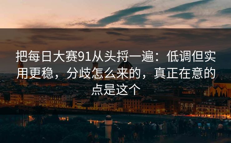 把每日大赛91从头捋一遍：低调但实用更稳，分歧怎么来的，真正在意的点是这个
