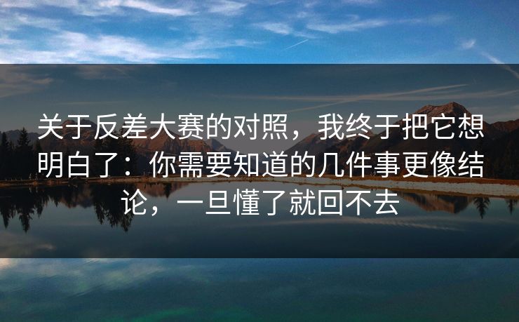 关于反差大赛的对照，我终于把它想明白了：你需要知道的几件事更像结论，一旦懂了就回不去