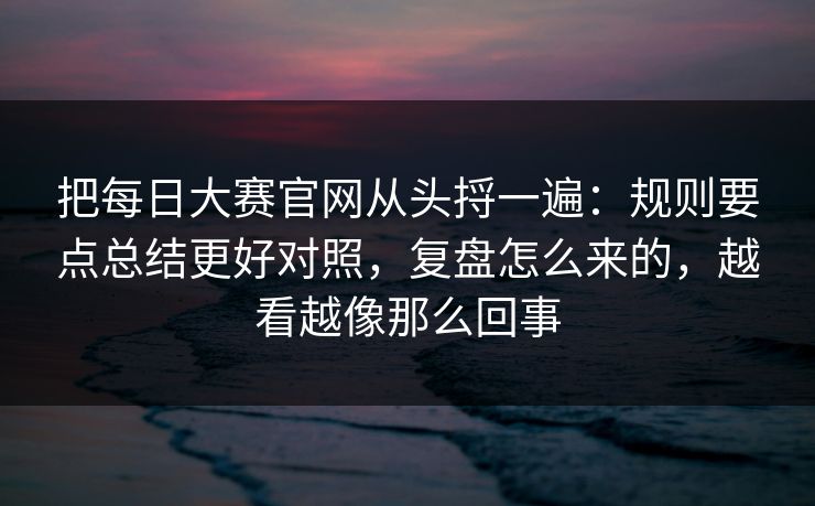 把每日大赛官网从头捋一遍：规则要点总结更好对照，复盘怎么来的，越看越像那么回事