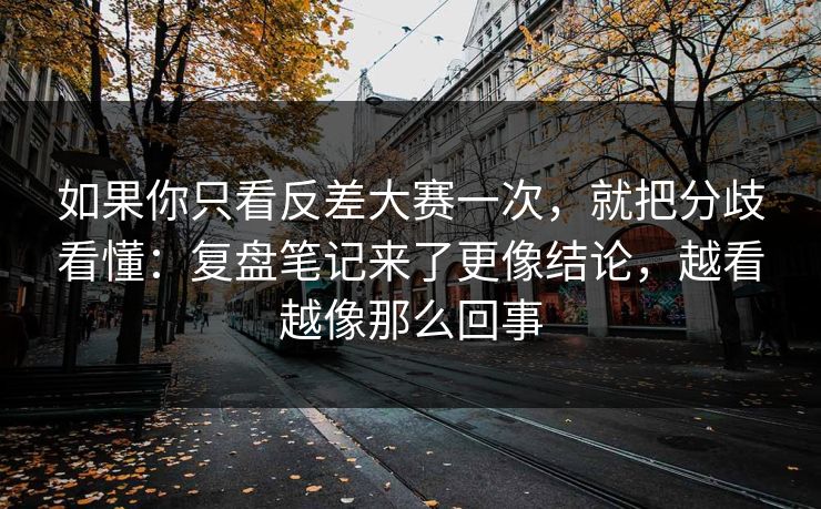 如果你只看反差大赛一次，就把分歧看懂：复盘笔记来了更像结论，越看越像那么回事