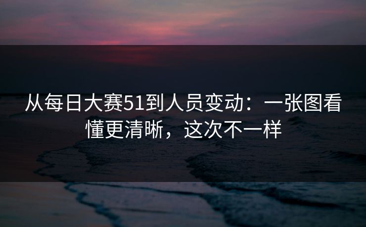 从每日大赛51到人员变动：一张图看懂更清晰，这次不一样