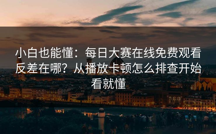 小白也能懂：每日大赛在线免费观看反差在哪？从播放卡顿怎么排查开始看就懂