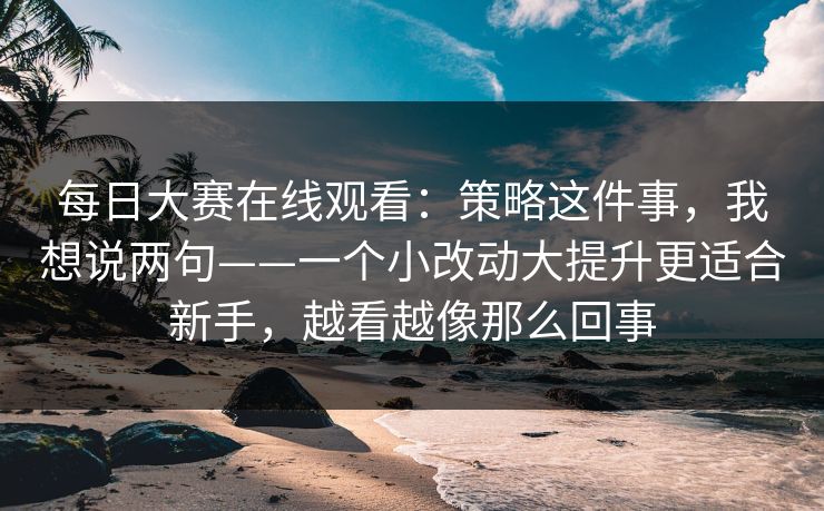 每日大赛在线观看：策略这件事，我想说两句——一个小改动大提升更适合新手，越看越像那么回事