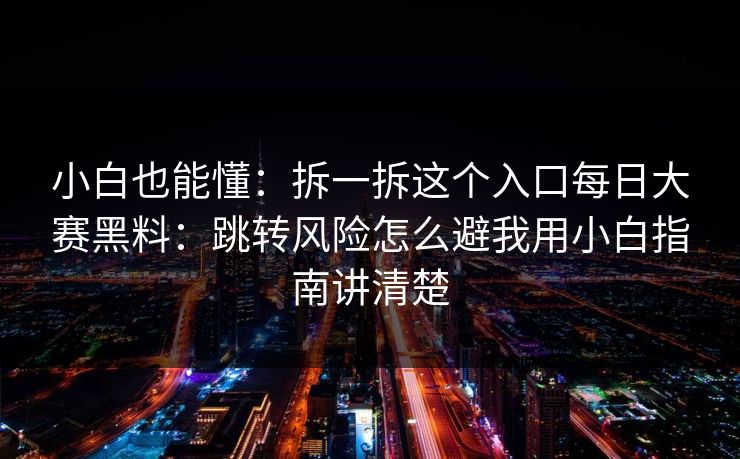 小白也能懂：拆一拆这个入口每日大赛黑料：跳转风险怎么避我用小白指南讲清楚