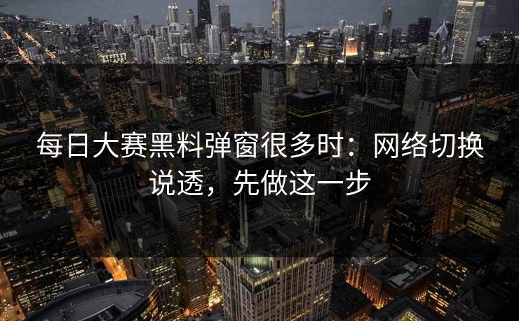 每日大赛黑料弹窗很多时：网络切换说透，先做这一步