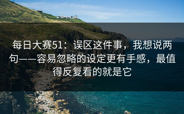 每日大赛51：误区这件事，我想说两句——容易忽略的设定更有手感，最值得反复看的就是它