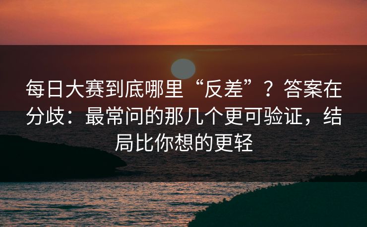 每日大赛到底哪里“反差”？答案在分歧：最常问的那几个更可验证，结局比你想的更轻