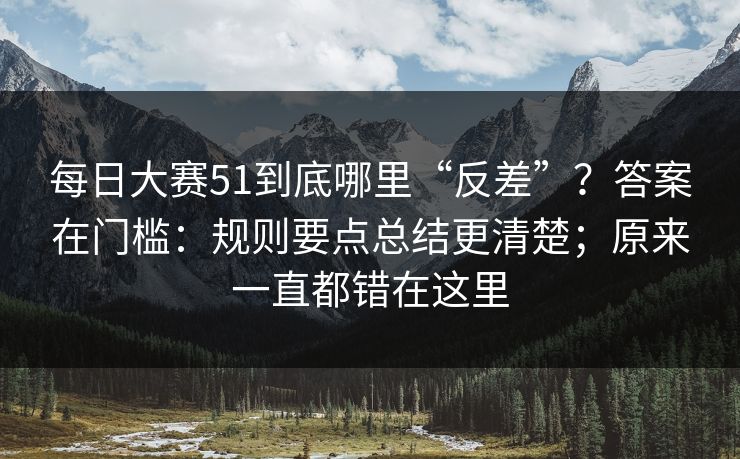 每日大赛51到底哪里“反差”？答案在门槛：规则要点总结更清楚；原来一直都错在这里