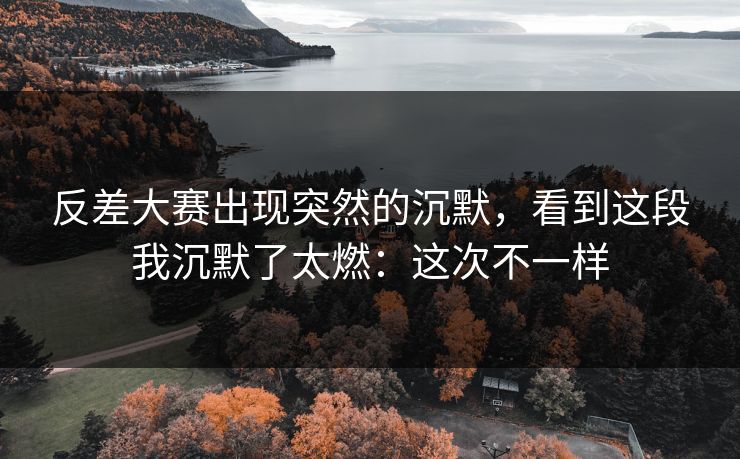 反差大赛出现突然的沉默，看到这段我沉默了太燃：这次不一样