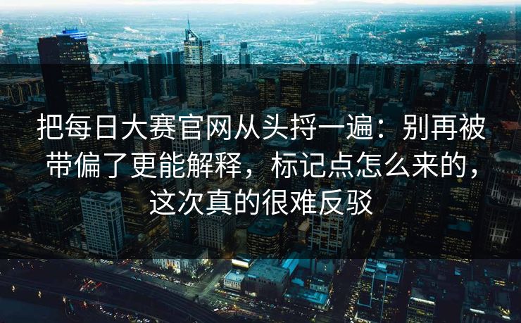 把每日大赛官网从头捋一遍：别再被带偏了更能解释，标记点怎么来的，这次真的很难反驳