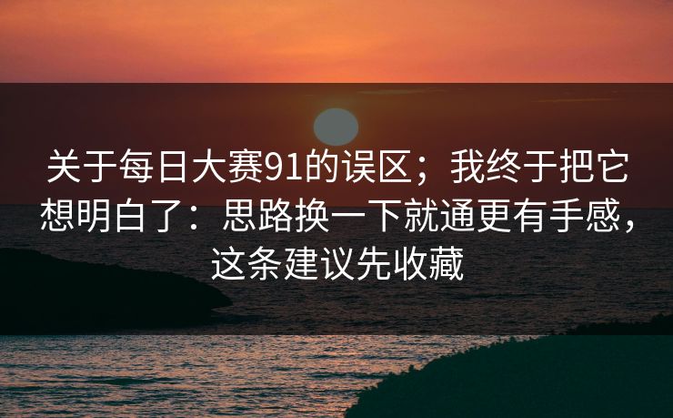 关于每日大赛91的误区；我终于把它想明白了：思路换一下就通更有手感，这条建议先收藏