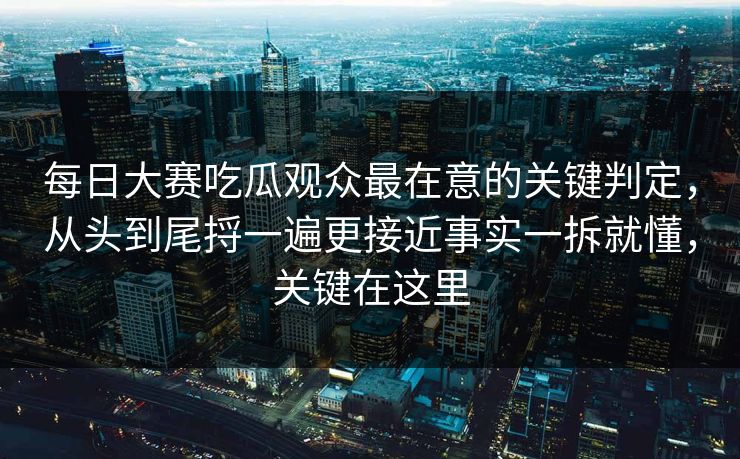 每日大赛吃瓜观众最在意的关键判定，从头到尾捋一遍更接近事实一拆就懂，关键在这里