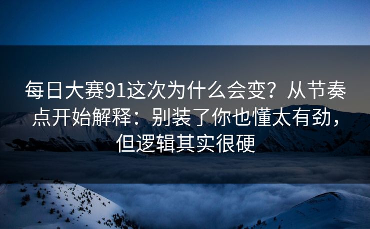 每日大赛91这次为什么会变？从节奏点开始解释：别装了你也懂太有劲，但逻辑其实很硬