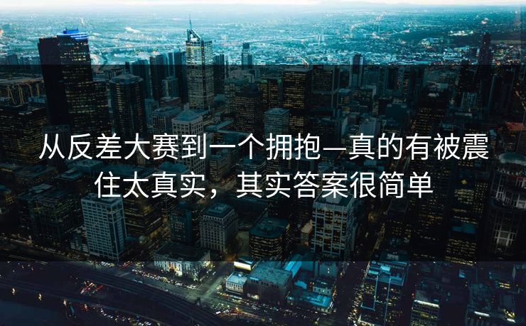 从反差大赛到一个拥抱—真的有被震住太真实，其实答案很简单