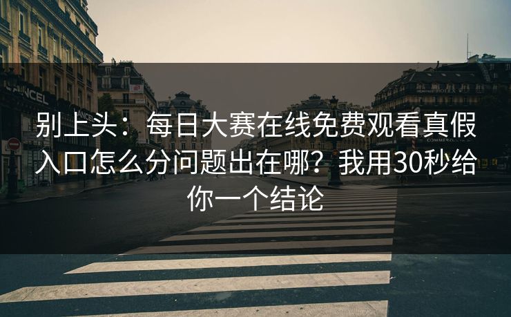 别上头：每日大赛在线免费观看真假入口怎么分问题出在哪？我用30秒给你一个结论