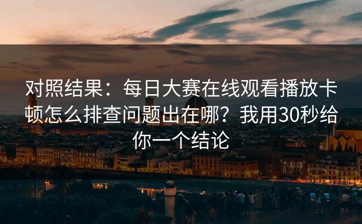 对照结果：每日大赛在线观看播放卡顿怎么排查问题出在哪？我用30秒给你一个结论