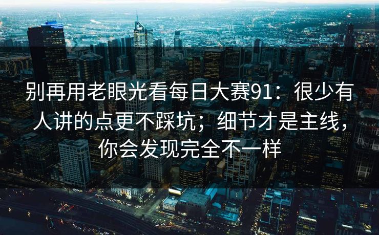 别再用老眼光看每日大赛91：很少有人讲的点更不踩坑；细节才是主线，你会发现完全不一样