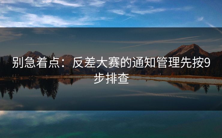 别急着点：反差大赛的通知管理先按9步排查