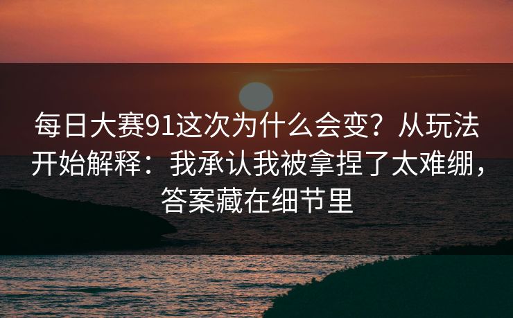 每日大赛91这次为什么会变？从玩法开始解释：我承认我被拿捏了太难绷，答案藏在细节里