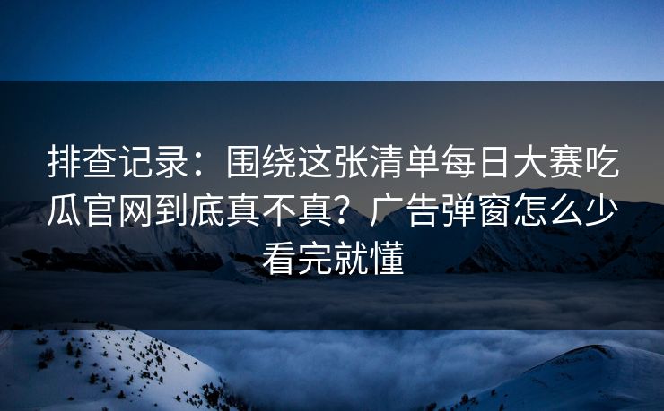 排查记录：围绕这张清单每日大赛吃瓜官网到底真不真？广告弹窗怎么少看完就懂