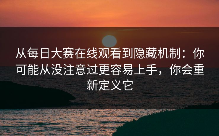 从每日大赛在线观看到隐藏机制：你可能从没注意过更容易上手，你会重新定义它