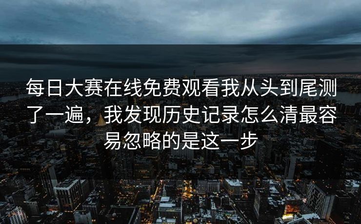 每日大赛在线免费观看我从头到尾测了一遍，我发现历史记录怎么清最容易忽略的是这一步