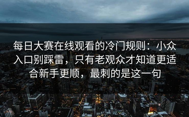 每日大赛在线观看的冷门规则：小众入口别踩雷，只有老观众才知道更适合新手更顺，最刺的是这一句