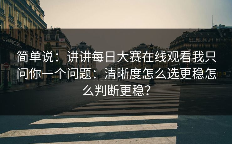 简单说:讲讲每日大赛在线观看我只问你一个问题:清晰度怎么选更稳怎么判断更稳? 简单说:讲讲每日大赛在线观看我只问你一个问题:清晰度怎么选更稳怎么判断更稳?