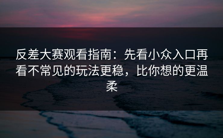 反差大赛观看指南：先看小众入口再看不常见的玩法更稳，比你想的更温柔