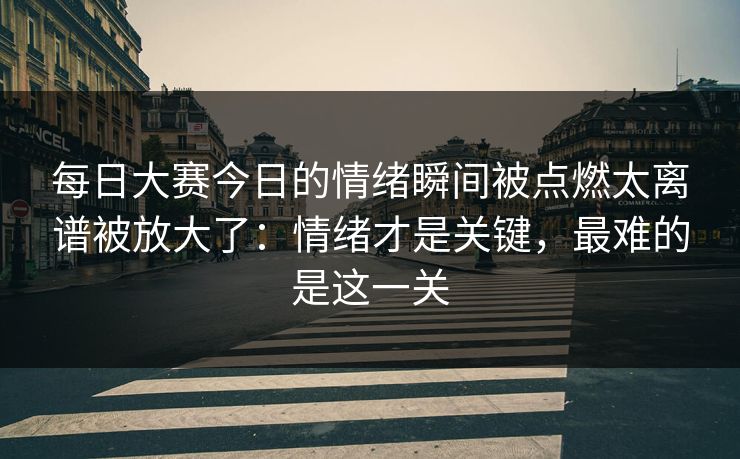 每日大赛今日的情绪瞬间被点燃太离谱被放大了：情绪才是关键，最难的是这一关