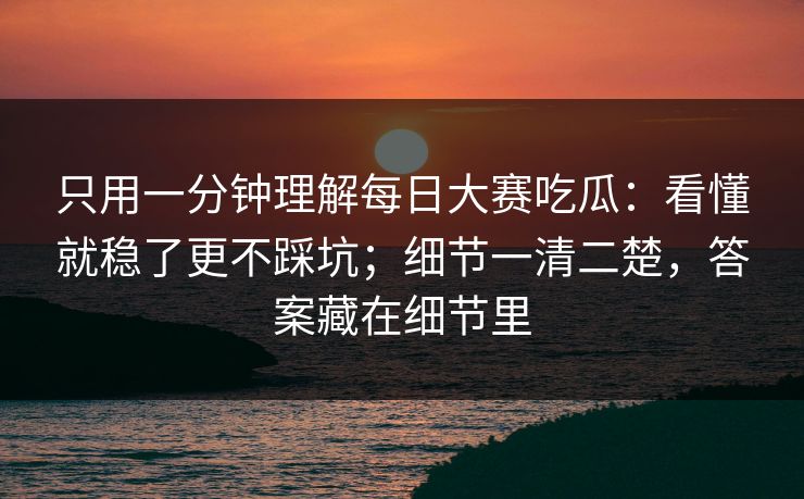 只用一分钟理解每日大赛吃瓜：看懂就稳了更不踩坑；细节一清二楚，答案藏在细节里