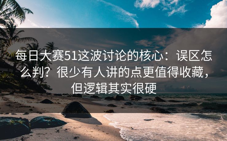 每日大赛51这波讨论的核心：误区怎么判？很少有人讲的点更值得收藏，但逻辑其实很硬