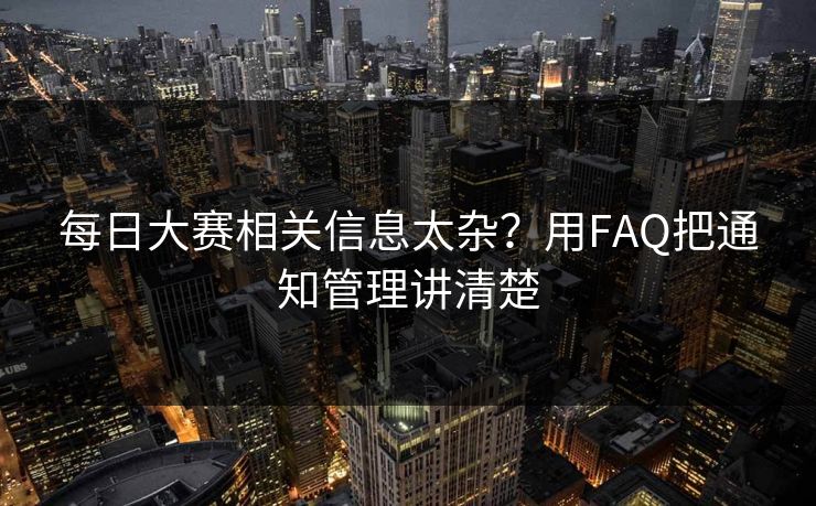 每日大赛相关信息太杂？用FAQ把通知管理讲清楚