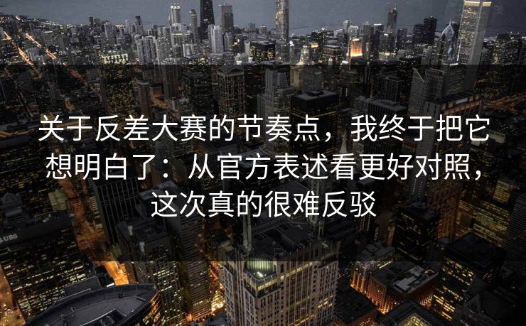 关于反差大赛的节奏点,我终于把它想明白了:从官方表述看更好对照,这次真的很难反驳 关于反差大赛的节奏点,我终于把它想明白了:从官方表述看更好对照,这次真的很难反驳
