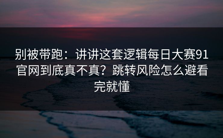 别被带跑:讲讲这套逻辑每日大赛91官网到底真不真?跳转风险怎么避看完就懂 别被带跑:讲讲这套逻辑每日大赛91官网到底真不真?跳转风险怎么避看完就懂