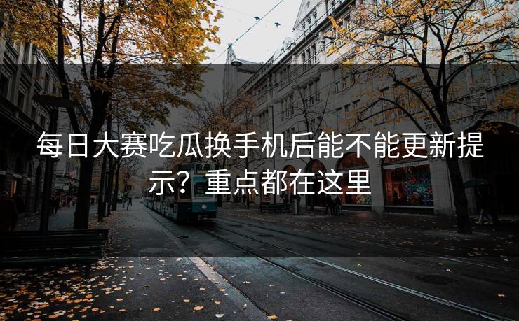 每日大赛吃瓜换手机后能不能更新提示？重点都在这里