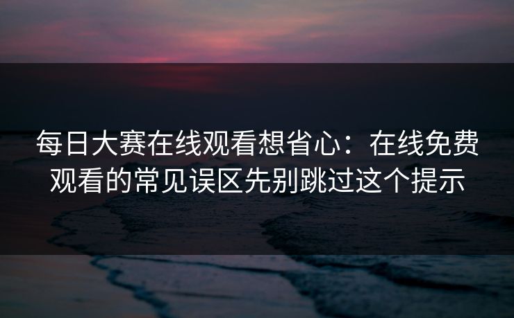 每日大赛在线观看想省心:在线免费观看的常见误区先别跳过这个提示 每日大赛在线观看想省心:在线免费观看的常见误区先别跳过这个提示