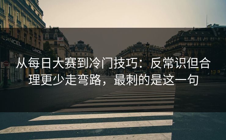 从每日大赛到冷门技巧:反常识但合理更少走弯路,最刺的是这一句 从每日大赛到冷门技巧:反常识但合理更少走弯路,最刺的是这一句
