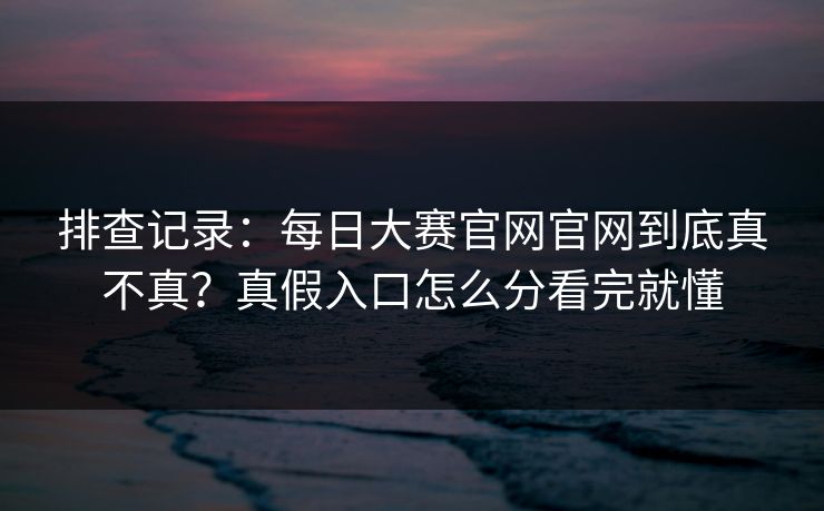排查记录:每日大赛官网官网到底真不真?真假入口怎么分看完就懂 排查记录:每日大赛官网官网到底真不真?真假入口怎么分看完就懂